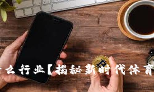 区块链体育机构是什么行业?揭秘新时代体育与区块链结合的潜力